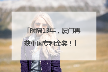 时隔13年，厦门再获中国专利金奖！