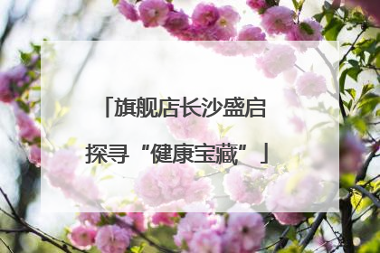 旗舰店长沙盛启 探寻“健康宝藏”