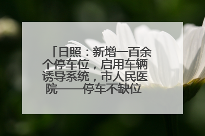 日照：新增一百余个停车位，启用车辆诱导系统，市人民医院——停车不缺位 “医”路更畅通