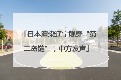 日本渲染辽宁舰穿“第二岛链”，中方发声