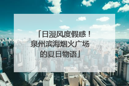 日漫风度假感！泉州滨海烟火广场的夏日物语