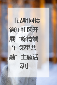 昆明同德锦江社区开展“粽情端午 邻里共融”主题活动
