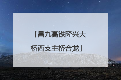 昌九高铁隆兴大桥西支主桥合龙