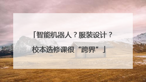 智能机器人？服装设计？校本选修课很“跨界”