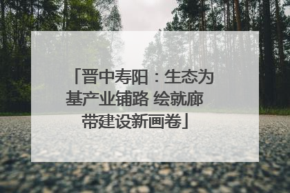 晋中寿阳：生态为基产业铺路 绘就廊带建设新画卷