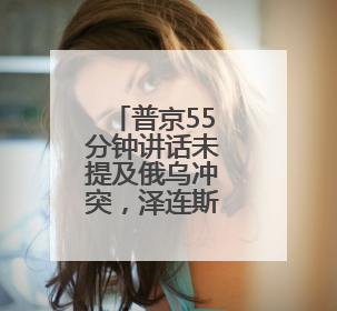 普京55分钟讲话未提及俄乌冲突，泽连斯基此前称“准备与俄举行最高级别会晤”