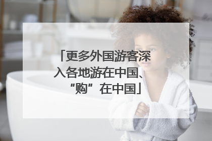 更多外国游客深入各地游在中国、“购”在中国