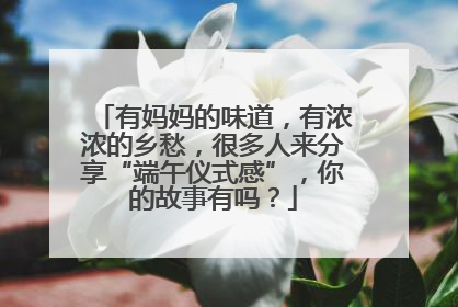有妈妈的味道，有浓浓的乡愁，很多人来分享“端午仪式感”，你的故事有吗？