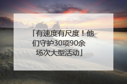 有速度有尺度！他们守护30项90余场次大型活动