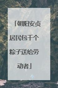 朝阳安贞居民包千个粽子送给劳动者