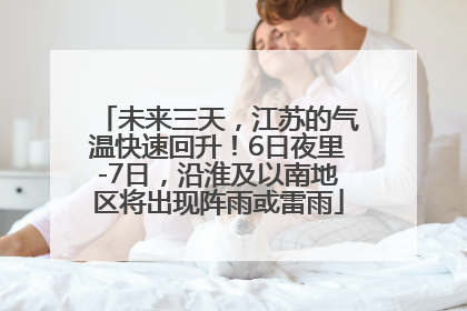 未来三天，江苏的气温快速回升！6日夜里-7日，沿淮及以南地区将出现阵雨或雷雨