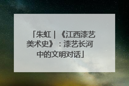 朱虹｜《江西漆艺美术史》：漆艺长河中的文明对话
