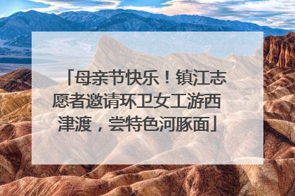 母亲节快乐！镇江志愿者邀请环卫女工游西津渡，尝特色河豚面