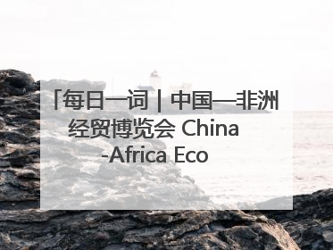 每日一词｜中国—非洲经贸博览会 China-Africa Economic and Trade Expo