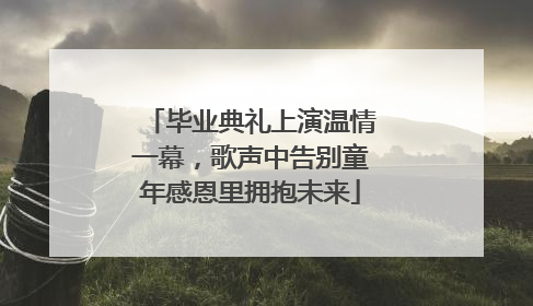 毕业典礼上演温情一幕，歌声中告别童年感恩里拥抱未来