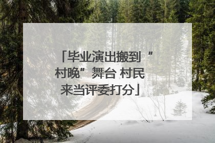 毕业演出搬到“村晚”舞台 村民来当评委打分