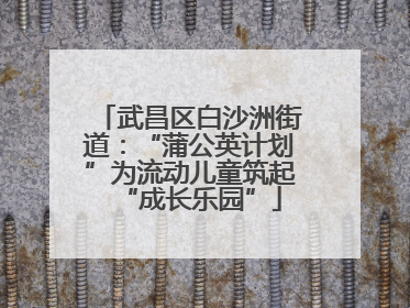 武昌区白沙洲街道：“蒲公英计划”为流动儿童筑起“成长乐园”