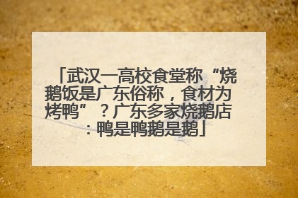 武汉一高校食堂称“烧鹅饭是广东俗称，食材为烤鸭”？广东多家烧鹅店：鸭是鸭鹅是鹅