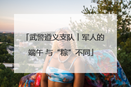 武警遵义支队︱军人的端午 与“粽”不同