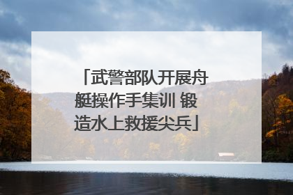 武警部队开展舟艇操作手集训 锻造水上救援尖兵