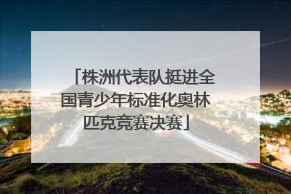 株洲代表队挺进全国青少年标准化奥林匹克竞赛决赛