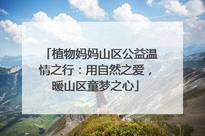 植物妈妈山区公益温情之行：用自然之爱，暖山区童梦之心