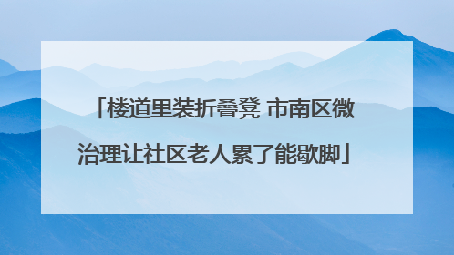 楼道里装折叠凳 市南区微治理让社区老人累了能歇脚