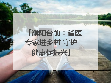濮阳台前：省医专家进乡村 守护健康促振兴