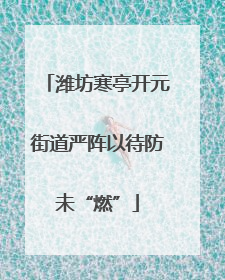 潍坊寒亭开元街道严阵以待防未“燃”