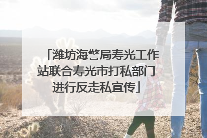 潍坊海警局寿光工作站联合寿光市打私部门进行反走私宣传