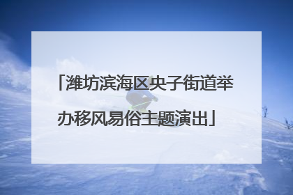 潍坊滨海区央子街道举办移风易俗主题演出