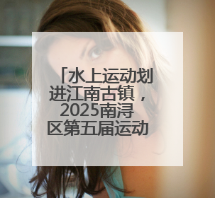 水上运动划进江南古镇，2025南浔区第五届运动会暨第七届南浔古镇桨板公开赛启动
