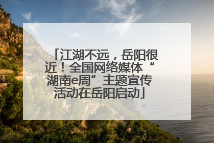 江湖不远，岳阳很近！全国网络媒体“湖南e周”主题宣传活动在岳阳启动