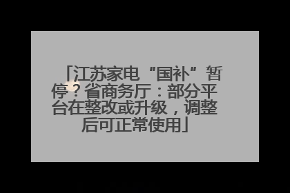 江苏家电“国补”暂停？省商务厅：部分平台在整改或升级，调整后可正常使用