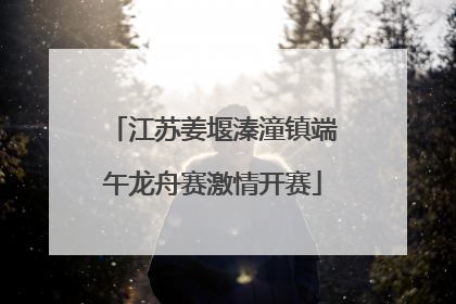 江苏姜堰溱潼镇端午龙舟赛激情开赛