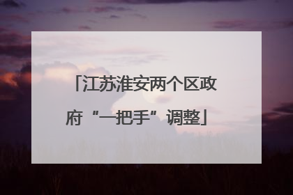 江苏淮安两个区政府“一把手”调整