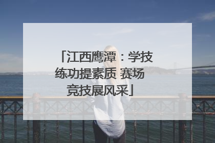 江西鹰潭：学技练功提素质 赛场竞技展风采