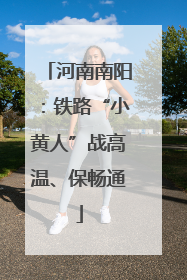 河南南阳：铁路“小黄人”战高温、保畅通