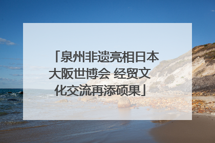 泉州非遗亮相日本大阪世博会 经贸文化交流再添硕果