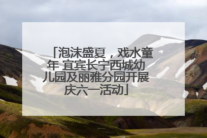 泡沫盛夏，戏水童年 宜宾长宁西城幼儿园及丽雅分园开展庆六一活动