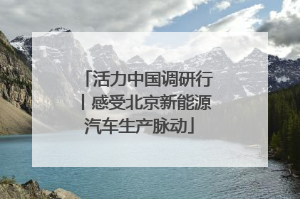 活力中国调研行丨感受北京新能源汽车生产脉动