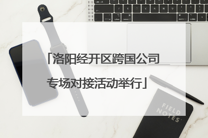 洛阳经开区跨国公司专场对接活动举行