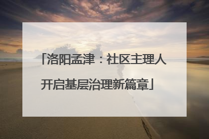 洛阳孟津：社区主理人开启基层治理新篇章