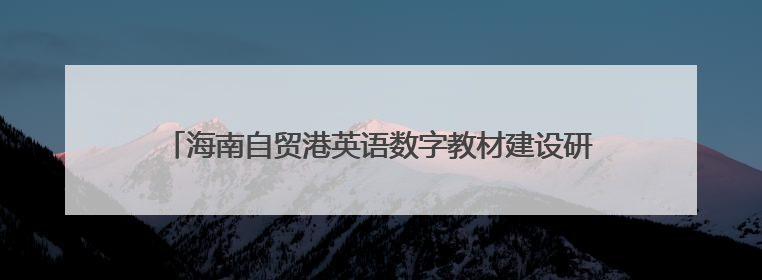 海南自贸港英语数字教材建设研讨会召开，探索产教融合新路径
