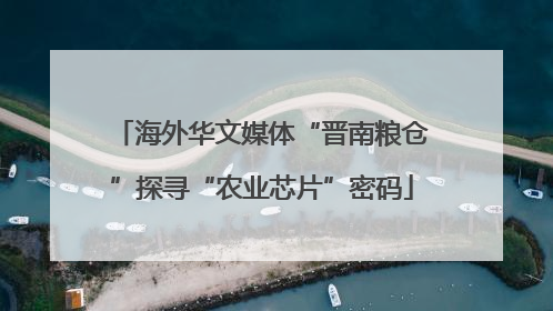海外华文媒体“晋南粮仓”探寻“农业芯片”密码