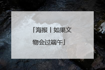 海报丨如果文物会过端午