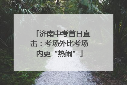 济南中考首日直击：考场外比考场内更“热闹”