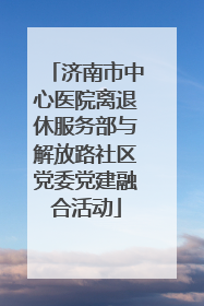 济南市中心医院离退休服务部与解放路社区党委党建融合活动