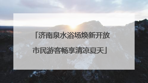 济南泉水浴场焕新开放 市民游客畅享清凉夏天