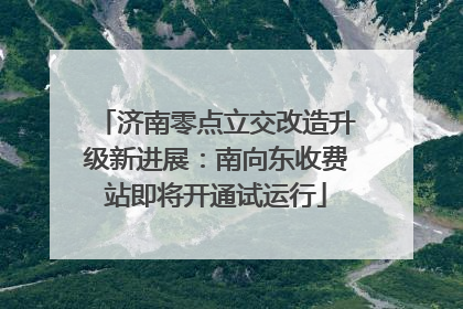 济南零点立交改造升级新进展：南向东收费站即将开通试运行